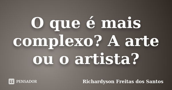 O que é mais complexo? A arte ou o artista?... Frase de Richardyson Freitas dos Santos.