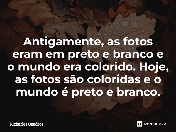 ⁠Antigamente, as fotos eram em preto e branco e o mundo era colorido. Hoje, as fotos são coloridas e o mundo é preto e branco.... Frase de Richarles Quadros.