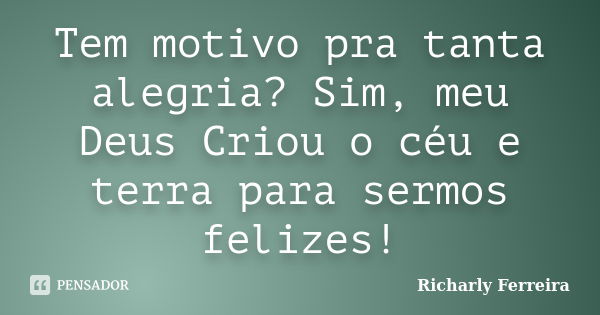 Tem motivo pra tanta alegria? Sim, meu Deus Criou o céu e terra para sermos felizes!... Frase de Richarly Ferreira.