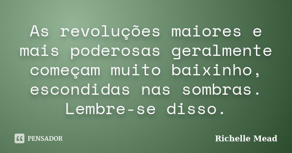 As revoluções maiores e mais poderosas geralmente começam muito baixinho, escondidas nas sombras. Lembre-se disso.... Frase de Richelle Mead.