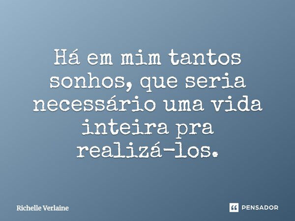 Há em mim tantos sonhos, que seria necessário uma vida inteira pra realizá-los.... Frase de Richelle Verlaine.