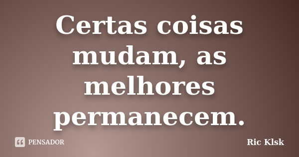 Certas coisas mudam, as melhores permanecem.... Frase de Ric Klsk.