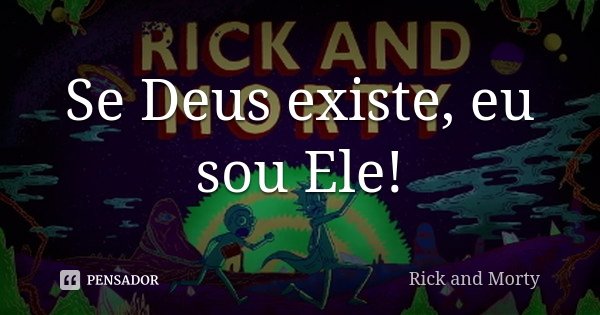 Se Deus existe, eu sou Ele!... Frase de Rick and Morty.