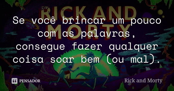 Se você brincar um pouco com as palavras, consegue fazer qualquer coisa soar bem (ou mal).... Frase de Rick and Morty.