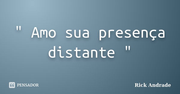 " Amo sua presença distante "... Frase de Rick Andrade.