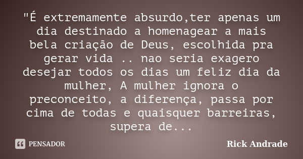 "É extremamente absurdo,ter apenas um dia destinado a homenagear a mais bela criação de Deus, escolhida pra gerar vida .. nao seria exagero desejar todos o... Frase de Rick Andrade.