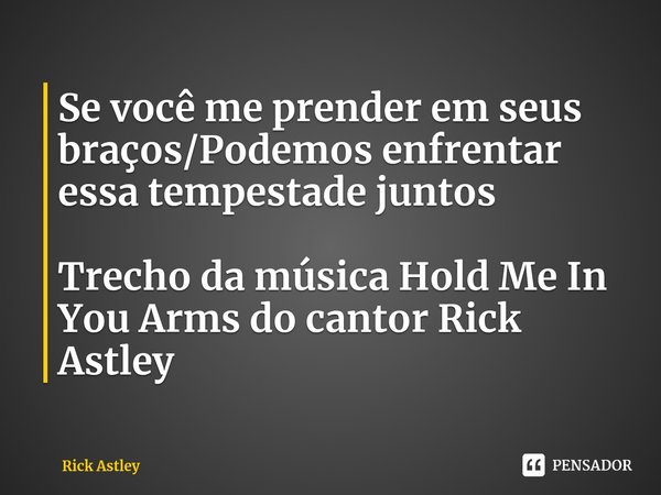 Se você me prender em seus braços Podemos enfrentar essa tempestade juntos... Frase de Rick Astley.