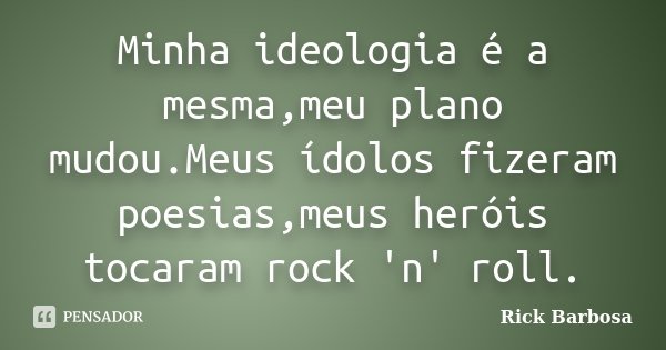 Minha ideologia é a mesma,meu plano mudou.Meus ídolos fizeram poesias,meus heróis tocaram rock 'n' roll.... Frase de Rick Barbosa.