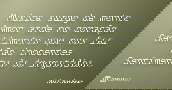 Musica surge da mente Amor arde no coração Sentimento que nos faz tão inocentes Sentimento da ingratidão.... Frase de Rick Barbosa.