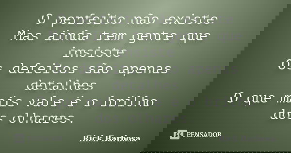 O perfeito não existe Mas ainda tem gente que insiste Os defeitos são apenas detalhes O que mais vale é o brilho dos olhares.... Frase de Rick Barbosa.