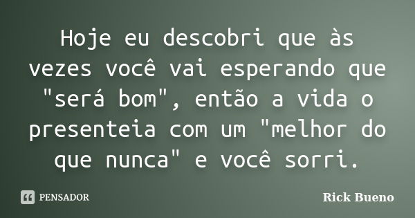 Hoje eu descobri que às vezes você vai esperando que "será bom", então a vida o presenteia com um "melhor do que nunca" e você sorri.... Frase de Rick Bueno.