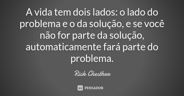 A vida tem dois lados: o lado do problema e o da solução, e se você não for parte da solução, automaticamente fará parte do problema.... Frase de Rick Chesther.