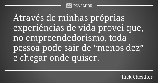 Através de minhas próprias experiências de vida provei que, no empreendedorismo, toda pessoa pode sair de “menos dez” e chegar onde quiser.... Frase de Rick Chesther.