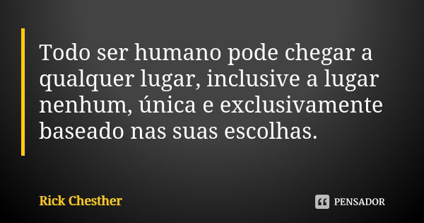 Todo ser humano pode chegar a qualquer lugar, inclusive a lugar nenhum, única e exclusivamente baseado nas suas escolhas.... Frase de Rick Chesther.