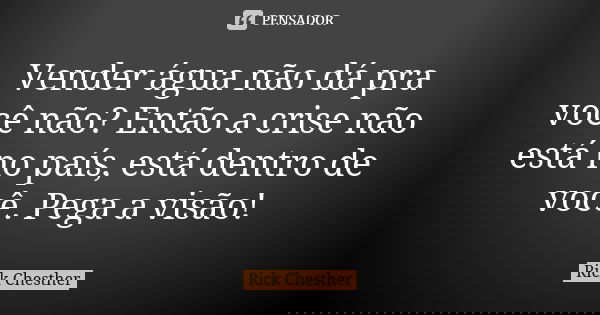 Vender água não dá pra você não? Então a crise não está no país, está dentro de você. Pega a visão!... Frase de Rick Chesther.
