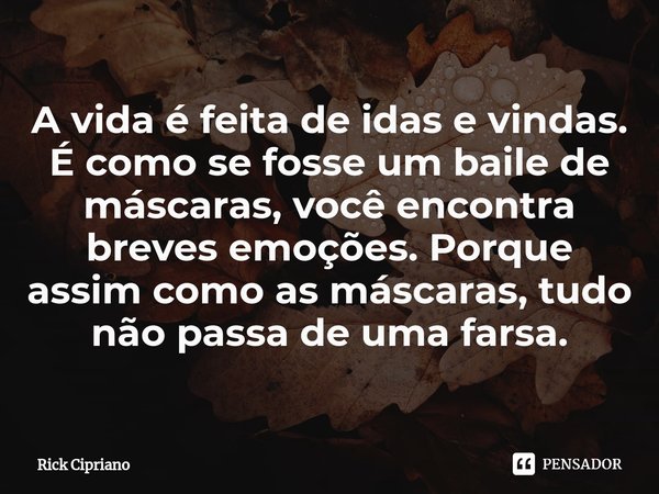 ⁠A vida é feita de idas e vindas. É como se fosse um baile de máscaras, você encontra breves emoções. Porque assim como as máscaras, tudo não passa de uma farsa... Frase de Rick Cipriano.
