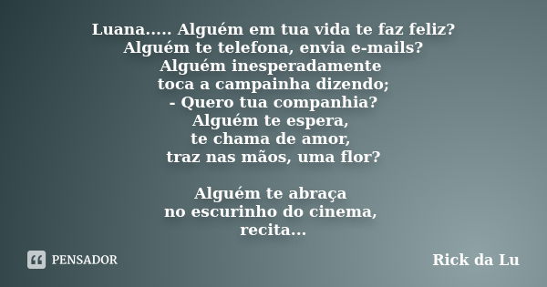 Luana..... Alguém em tua vida te faz feliz? Alguém te telefona, envia e-mails? Alguém inesperadamente toca a campainha dizendo; - Quero tua companhia? Alguém te... Frase de Rick da Lu.