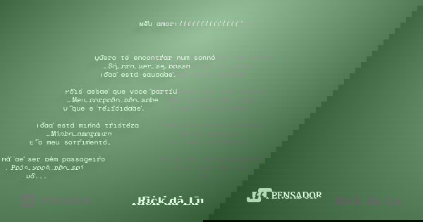 Meu amor!!!!!!!!!!!!!!! Quero te encontrar num sonho Só pra ver se passa Toda esta saudade. Pois desde que você partiu Meu coração não sabe O que é felicidade. ... Frase de Rick da Lu.