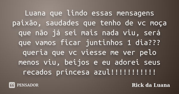 Luana que lindo essas mensagens paixão, saudades que tenho de vc moça que não já sei mais nada viu, será que vamos ficar juntinhos 1 dia??? queria que vc viesse... Frase de Rick da Luana.