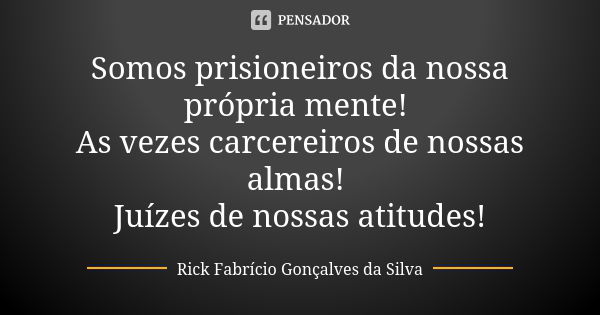 Somos prisioneiros da nossa própria mente! As vezes carcereiros de nossas almas! Juízes de nossas atitudes!... Frase de Rick Fabrício Gonçalves da Silva.