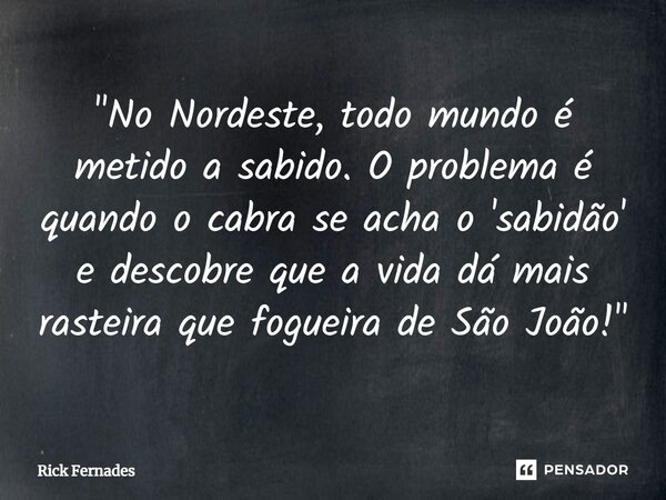 ⁠"No Nordeste, todo mundo é metido a sabido. O problema é quando o cabra se acha o 'sabidão' e descobre que a vida dá mais rasteira que fogueira de São Joã... Frase de Rick Fernades.