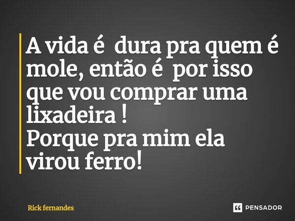 ⁠A vida é dura pra quem é mole, então é por isso que vou comprar uma lixadeira ! Porque pra mim ela virou ferro!... Frase de Rick fernandes.