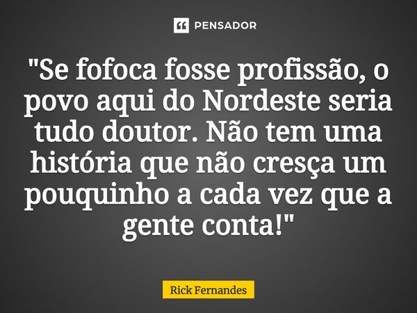 ⁠"Se fofoca fosse profissão, o povo aqui do Nordeste seria tudo doutor. Não tem uma história que não cresça um pouquinho a cada vez que a gente conta!"... Frase de Rick fernandes.