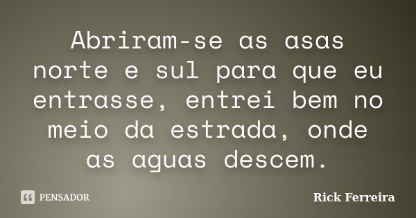 Abriram-se as asas norte e sul para que eu entrasse, entrei bem no meio da estrada, onde as aguas descem.... Frase de Rick Ferreira.