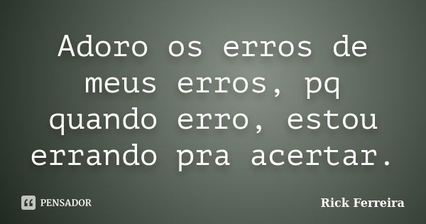 Adoro os erros de meus erros, pq quando erro, estou errando pra acertar.... Frase de Rick Ferreira.