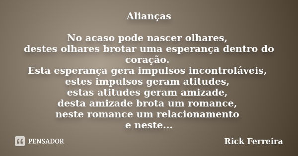 Alianças No acaso pode nascer olhares, destes olhares brotar uma esperança dentro do coração. Esta esperança gera impulsos incontroláveis, estes impulsos geram ... Frase de Rick Ferreira.