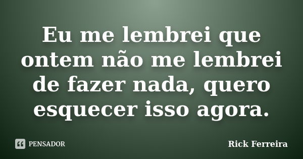 Eu me lembrei que ontem não me lembrei de fazer nada, quero esquecer isso agora.... Frase de Rick Ferreira.