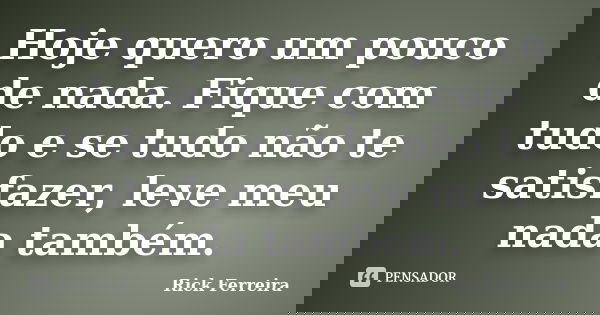 Hoje quero um pouco de nada. Fique com tudo e se tudo não te satisfazer, leve meu nada também.... Frase de Rick Ferreira.