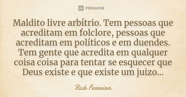 Maldito livre arbítrio. Tem pessoas que acreditam em folclore, pessoas que acreditam em políticos e em duendes. Tem gente que acredita em qualquer coisa coisa p... Frase de Rick Ferreira.