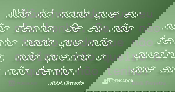 Não há nada que eu não tenha. Se eu não tenho nada que não queira, não queira o que eu não tenho!... Frase de Rick Ferreira.