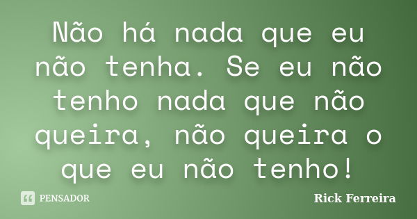 Não há nada que eu não tenha. Se eu não tenho nada que não queira, não queira o que eu não tenho!... Frase de Rick Ferreira.