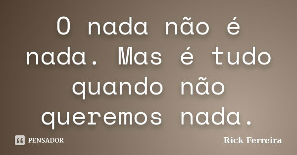 O nada não é nada. Mas é tudo quando não queremos nada.... Frase de Rick Ferreira.