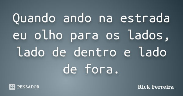 Quando ando na estrada eu olho para os lados, lado de dentro e lado de fora.... Frase de Rick Ferreira.