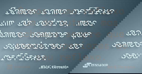 Somos como reflexo um do outro, mas achamos sempre que somos superiores ao seu reflexo.... Frase de Rick Ferreira.