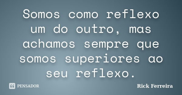 Somos como reflexo um do outro, mas achamos sempre que somos superiores ao seu reflexo.... Frase de Rick Ferreira.