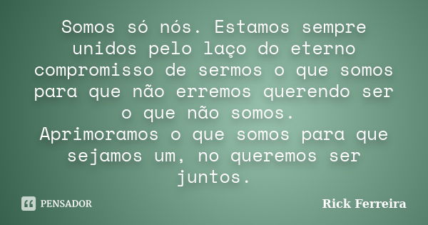 Somos só nós. Estamos sempre unidos pelo laço do eterno compromisso de sermos o que somos para que não erremos querendo ser o que não somos. Aprimoramos o que s... Frase de Rick Ferreira.