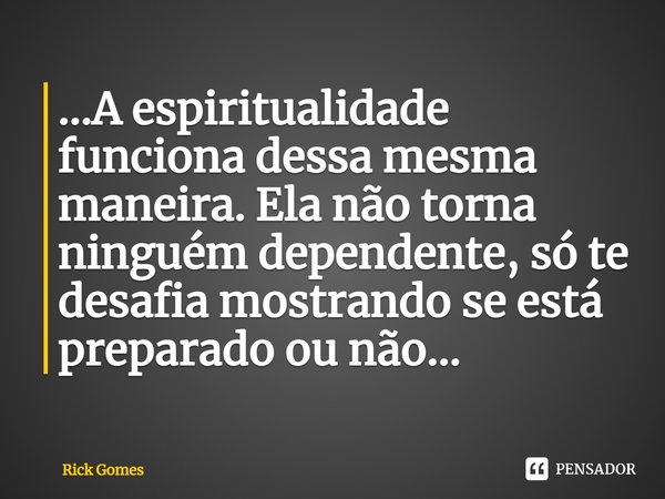 ⁠⁠...A espiritualidade funciona dessa mesma maneira. Ela não torna ninguém dependente, só te desafia mostrando se está preparado ou não...... Frase de Rick Gomes.