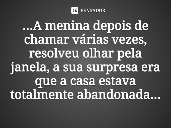 ⁠⁠...A menina depois de chamar várias vezes, resolveu olhar pela janela, a sua surpresa era que a casa estava totalmente abandonada...... Frase de Rick Gomes.