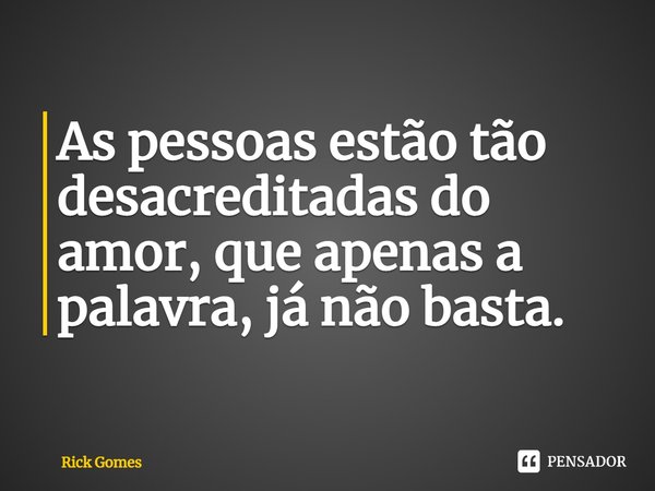 ⁠As pessoas estão tão desacreditadas do amor, que apenas a palavra, já não basta.... Frase de Rick Gomes.