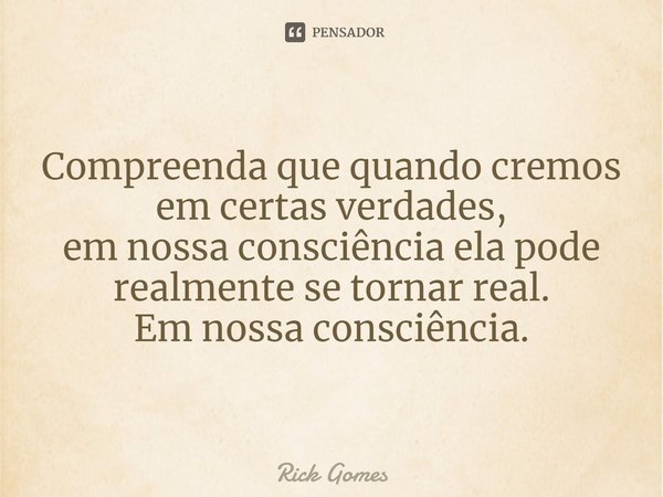 ⁠⁠Compreenda que quando cremos em certas verdades, em nossa consciência ela pode realmente se tornar real. Em nossa consciência.... Frase de Rick Gomes.