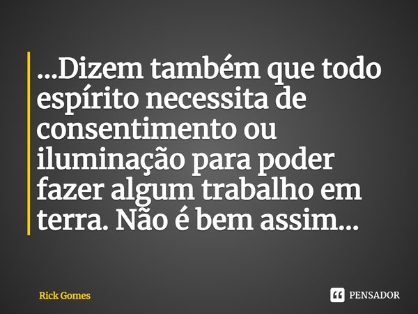 ⁠⁠...Dizem também que todo espírito necessita de consentimento ou iluminação para poder fazer algum trabalho em terra. Não é bem assim...... Frase de Rick Gomes.