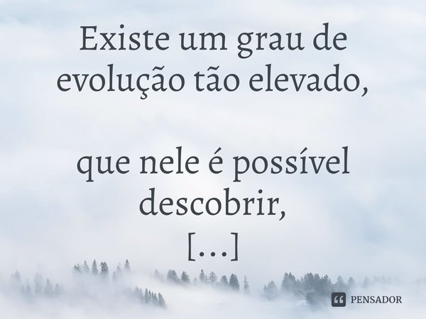 ⁠⁠Existe um grau de evolução tão elevado,
que nele é possível descobrir,
que somos todos iguais!... Frase de Rick Gomes.