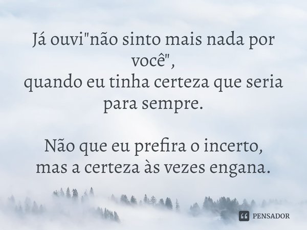 ⁠⁠Já ouvi "não sinto mais nada por você",
quando eu tinha certeza que seria para sempre. Não que eu prefira o incerto,
mas a certeza às vezes engana.... Frase de Rick Gomes.