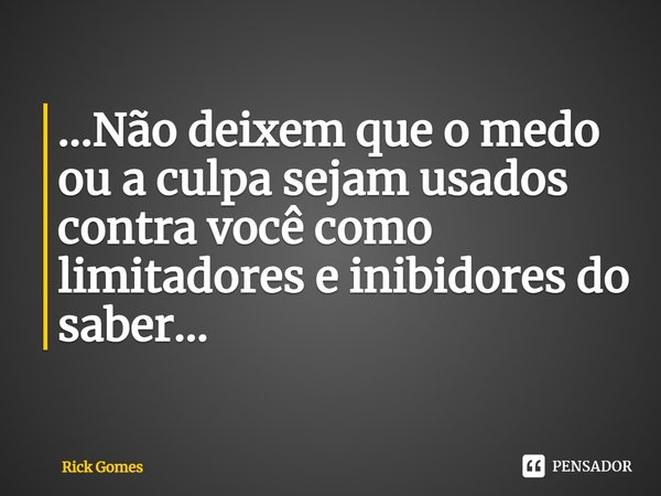 ⁠⁠...Não deixem que o medo ou a culpa sejam usados contra você como limitadores e inibidores do saber...... Frase de Rick Gomes.