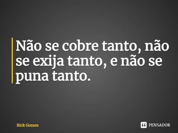 ⁠
Não se cobre tanto, não se exija tanto, e não se puna tanto.... Frase de Rick Gomes.