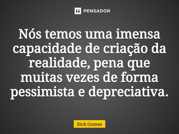 ⁠Nós temos uma imensa capacidade de criação da realidade, pena que muitas vezes de forma pessimista e depreciativa.... Frase de Rick Gomes.